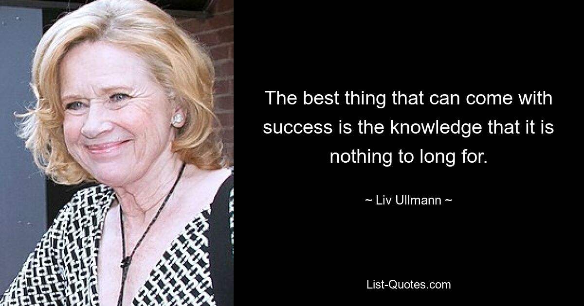 The best thing that can come with success is the knowledge that it is nothing to long for. — © Liv Ullmann