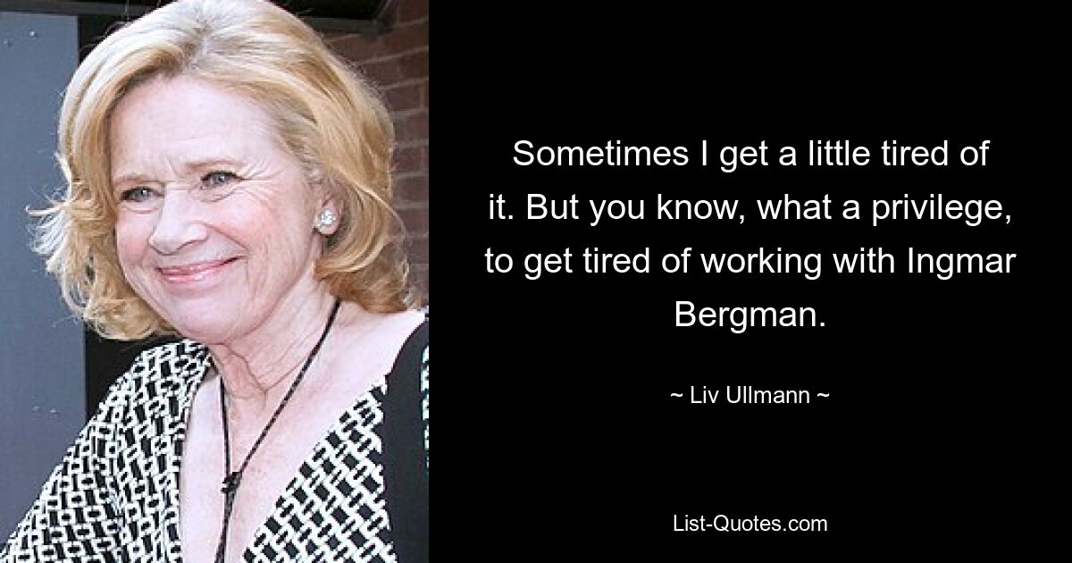 Sometimes I get a little tired of it. But you know, what a privilege, to get tired of working with Ingmar Bergman. — © Liv Ullmann