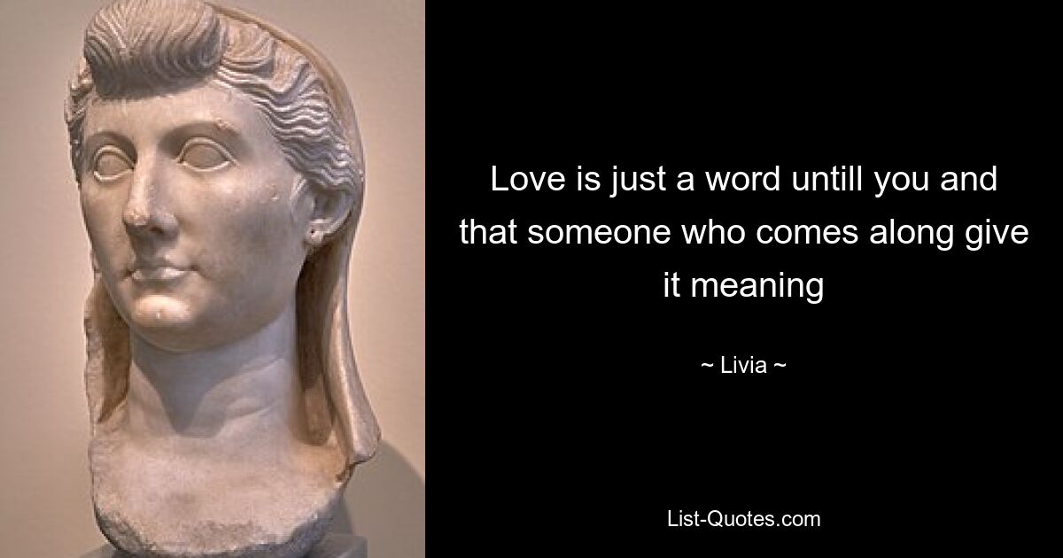 Love is just a word untill you and that someone who comes along give it meaning — © Livia