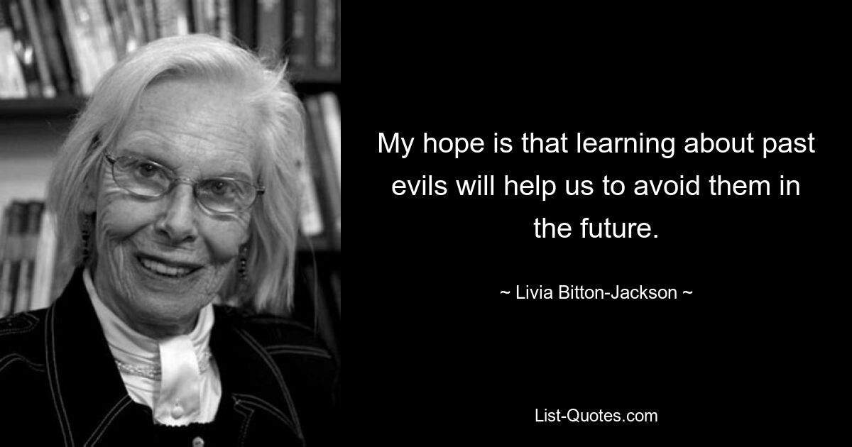 Я надеюсь, что изучение прошлого зла поможет нам избежать его в будущем. — © Ливия Биттон-Джексон