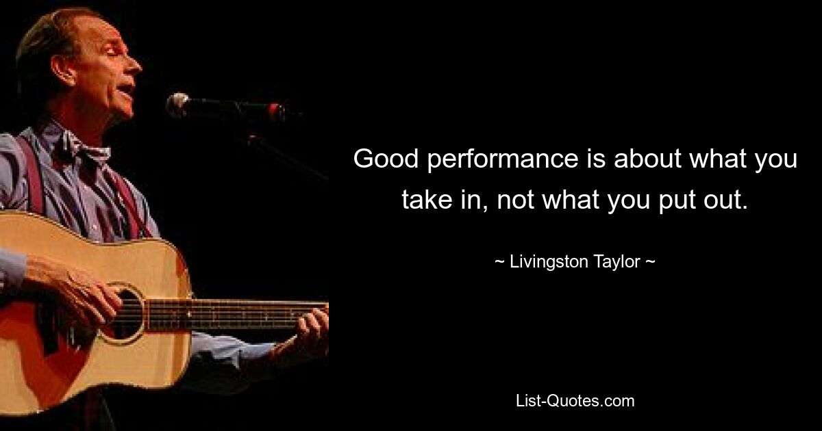 Good performance is about what you take in, not what you put out. — © Livingston Taylor