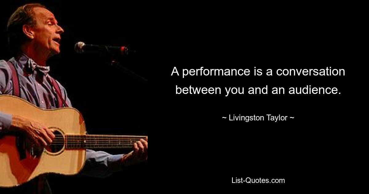 A performance is a conversation between you and an audience. — © Livingston Taylor