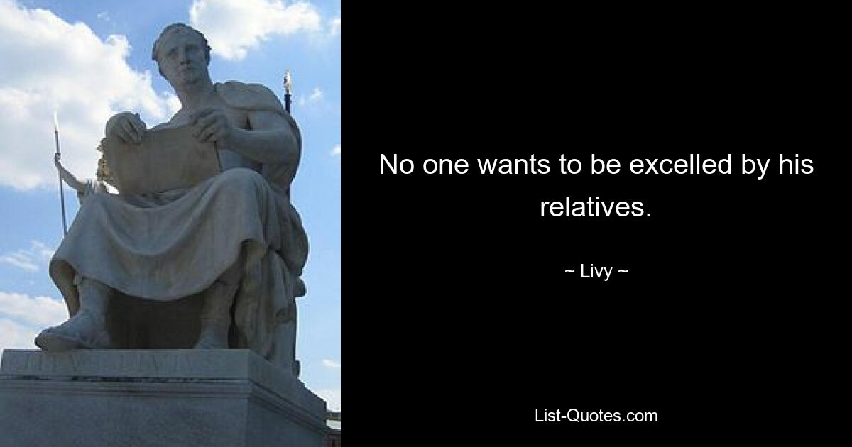 No one wants to be excelled by his relatives. — © Livy