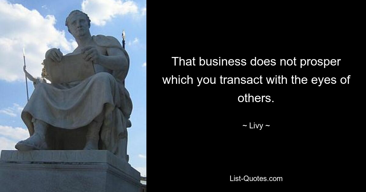 That business does not prosper which you transact with the eyes of others. — © Livy