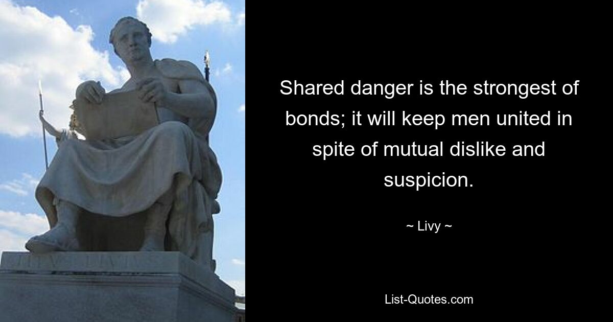 Shared danger is the strongest of bonds; it will keep men united in spite of mutual dislike and suspicion. — © Livy