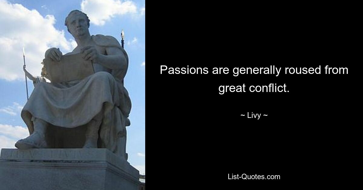 Passions are generally roused from great conflict. — © Livy