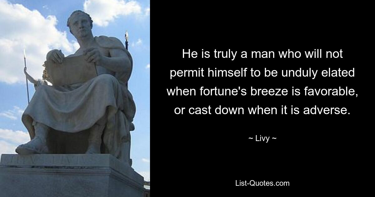 He is truly a man who will not permit himself to be unduly elated when fortune's breeze is favorable, or cast down when it is adverse. — © Livy