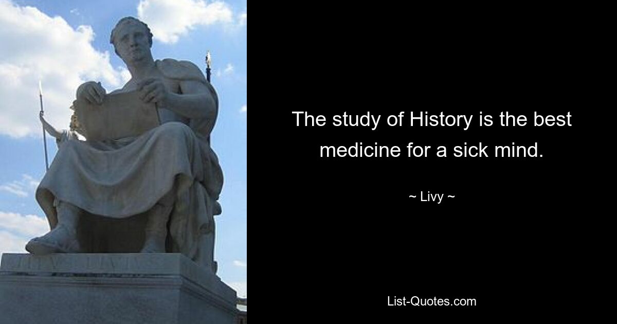 The study of History is the best medicine for a sick mind. — © Livy