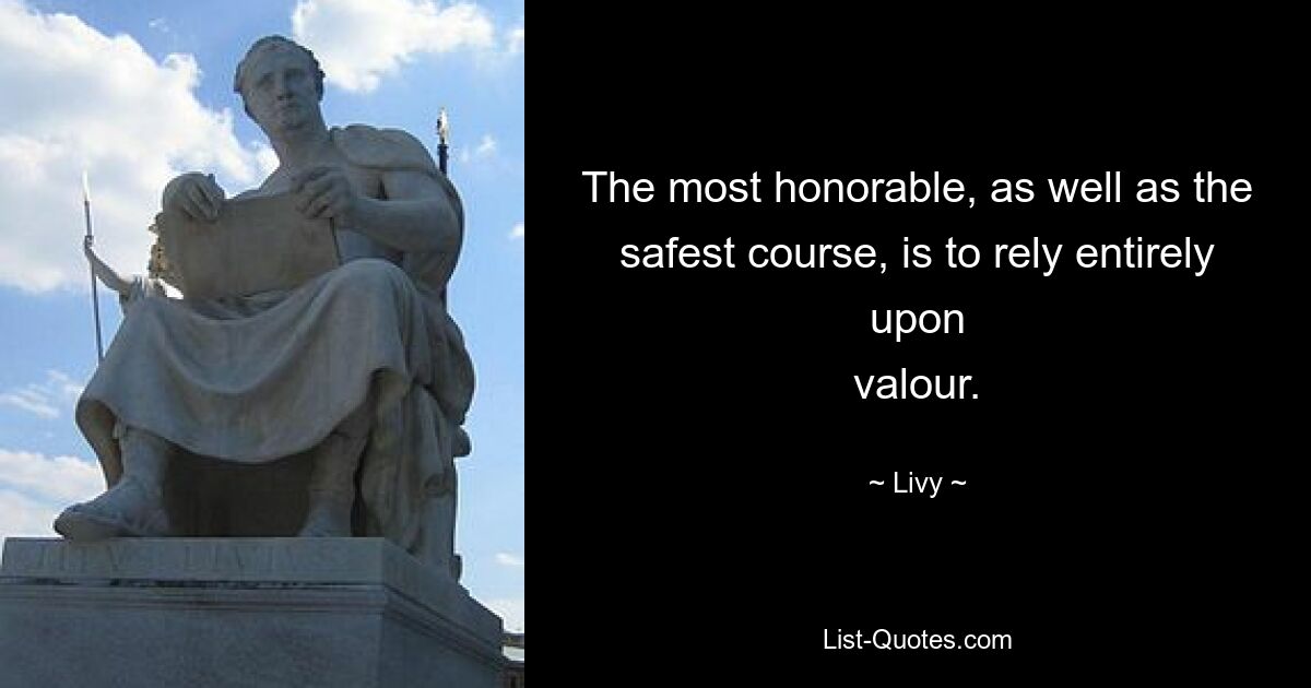 The most honorable, as well as the safest course, is to rely entirely upon
valour. — © Livy