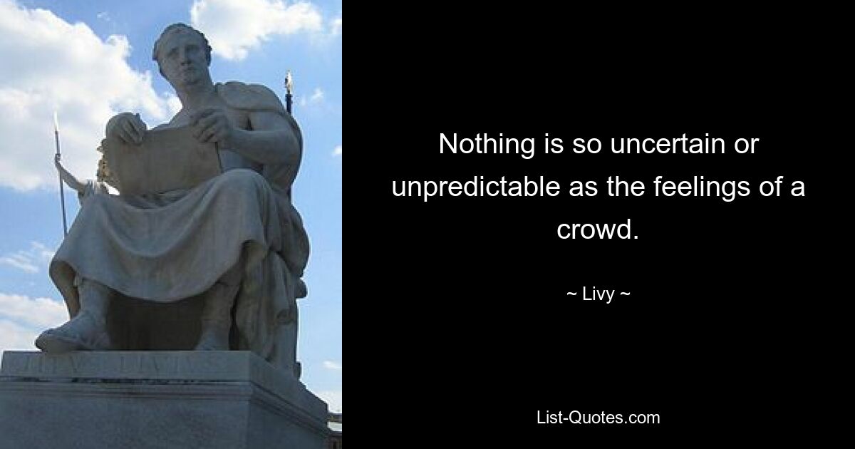 Nothing is so uncertain or unpredictable as the feelings of a crowd. — © Livy