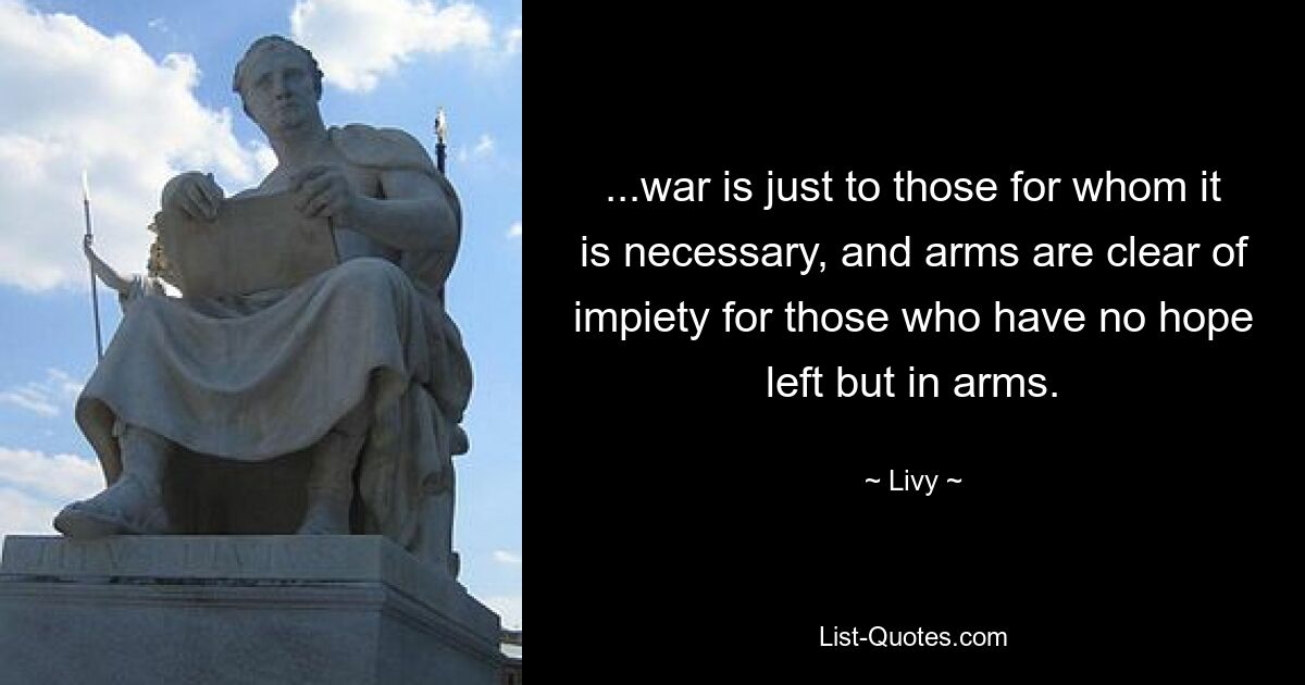 ...war is just to those for whom it is necessary, and arms are clear of impiety for those who have no hope left but in arms. — © Livy