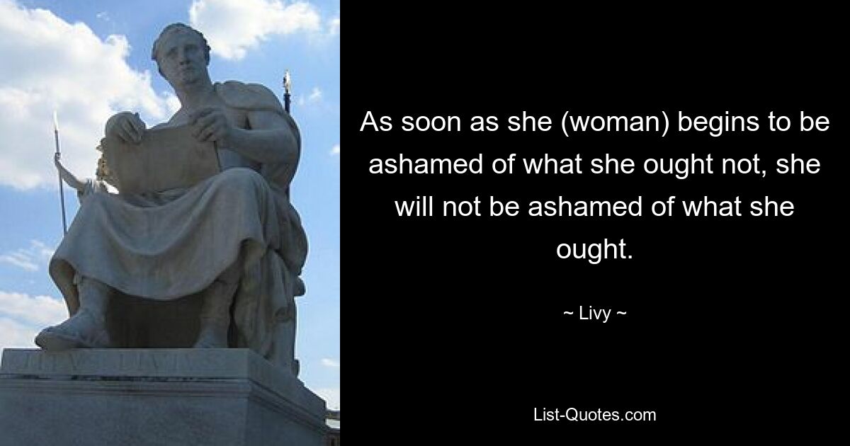 As soon as she (woman) begins to be ashamed of what she ought not, she will not be ashamed of what she ought. — © Livy