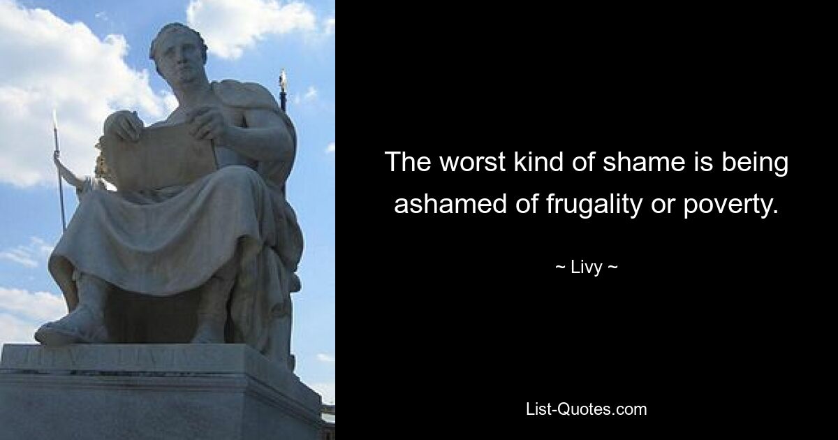 The worst kind of shame is being ashamed of frugality or poverty. — © Livy