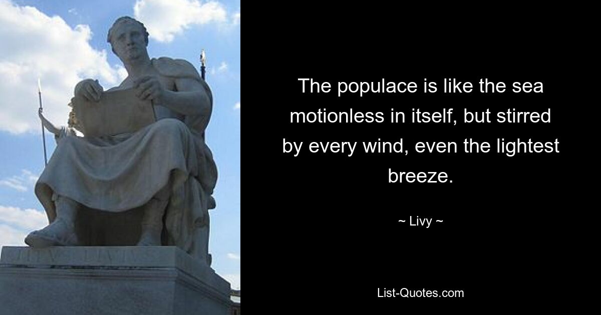 The populace is like the sea motionless in itself, but stirred by every wind, even the lightest breeze. — © Livy