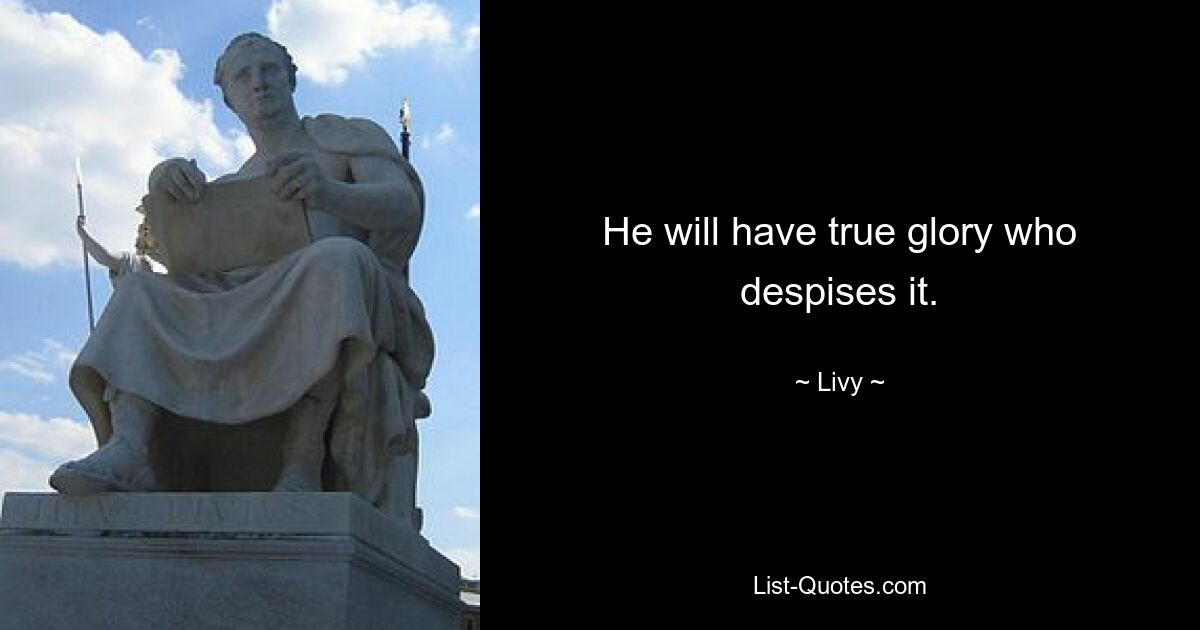 He will have true glory who despises it. — © Livy