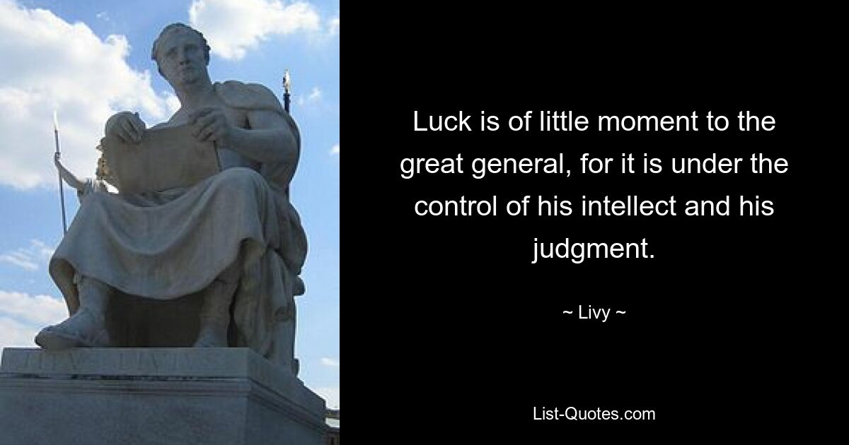 Luck is of little moment to the great general, for it is under the control of his intellect and his judgment. — © Livy