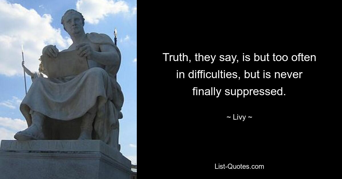 Truth, they say, is but too often in difficulties, but is never finally suppressed. — © Livy