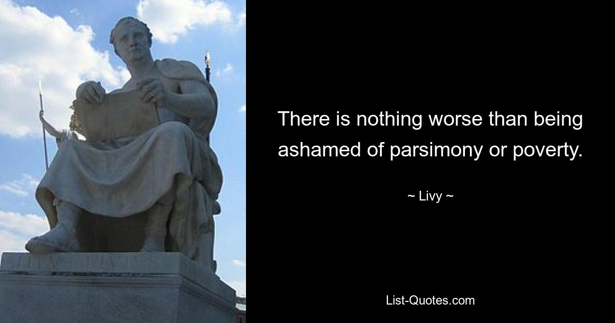 There is nothing worse than being ashamed of parsimony or poverty. — © Livy