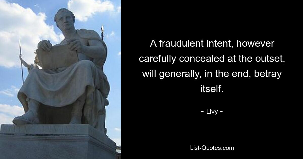 A fraudulent intent, however carefully concealed at the outset, will generally, in the end, betray itself. — © Livy