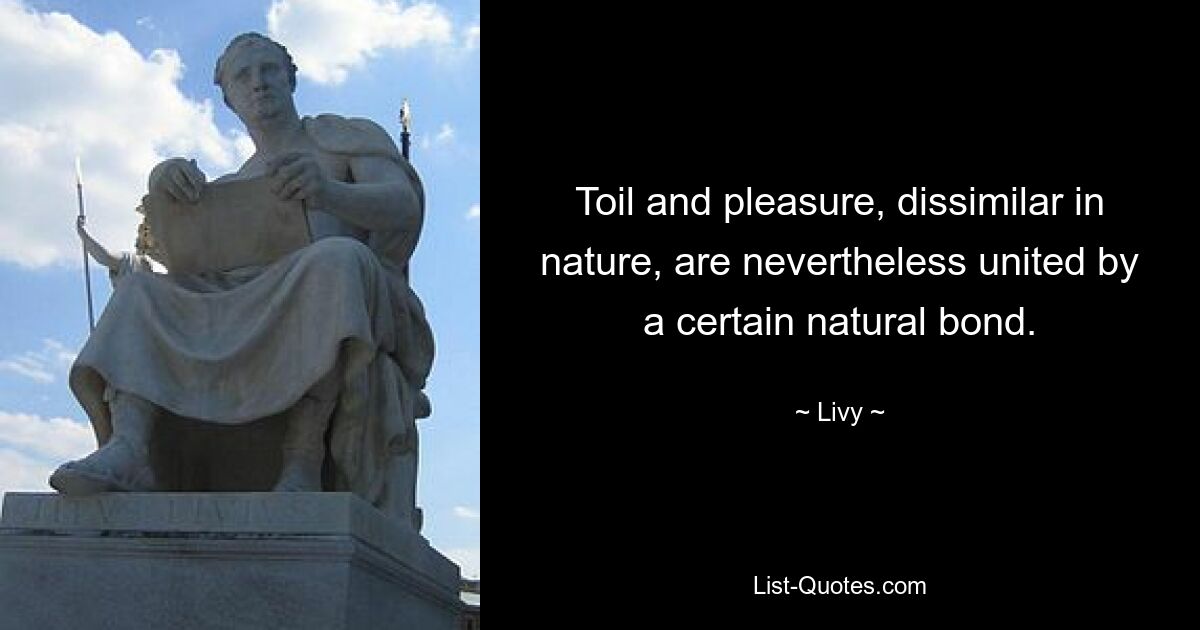 Toil and pleasure, dissimilar in nature, are nevertheless united by a certain natural bond. — © Livy