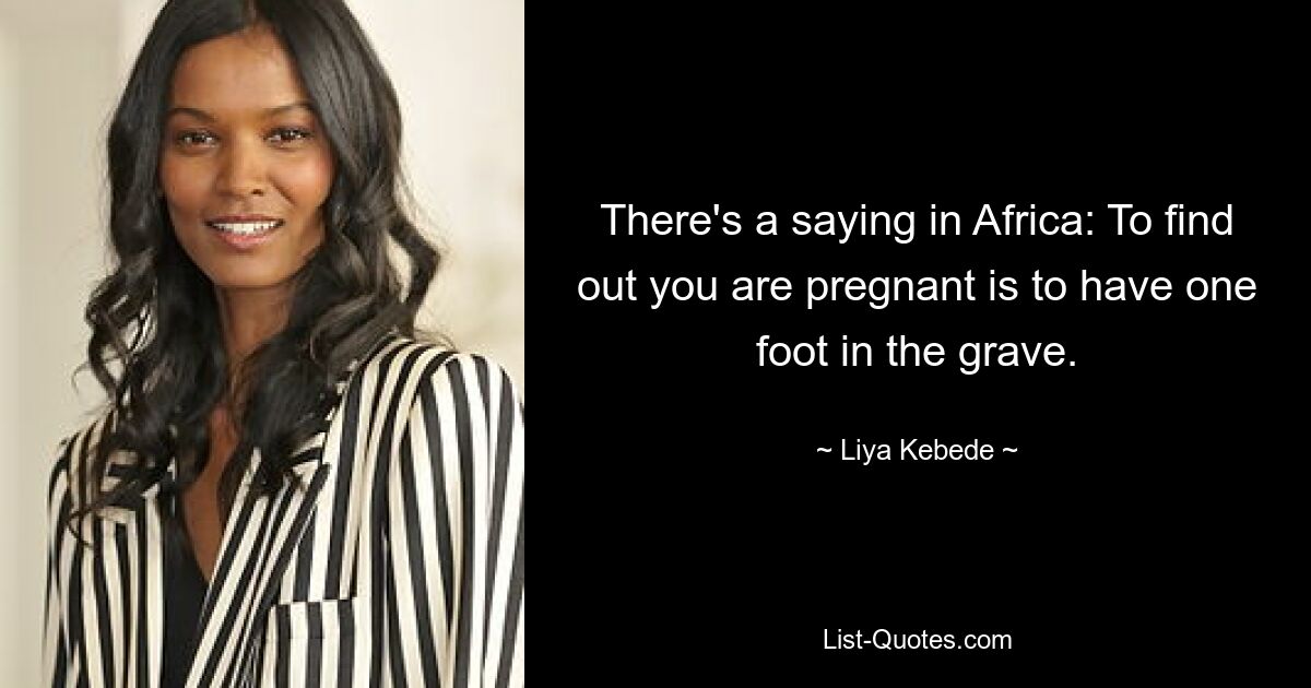 There's a saying in Africa: To find out you are pregnant is to have one foot in the grave. — © Liya Kebede