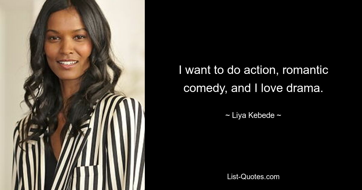 I want to do action, romantic comedy, and I love drama. — © Liya Kebede