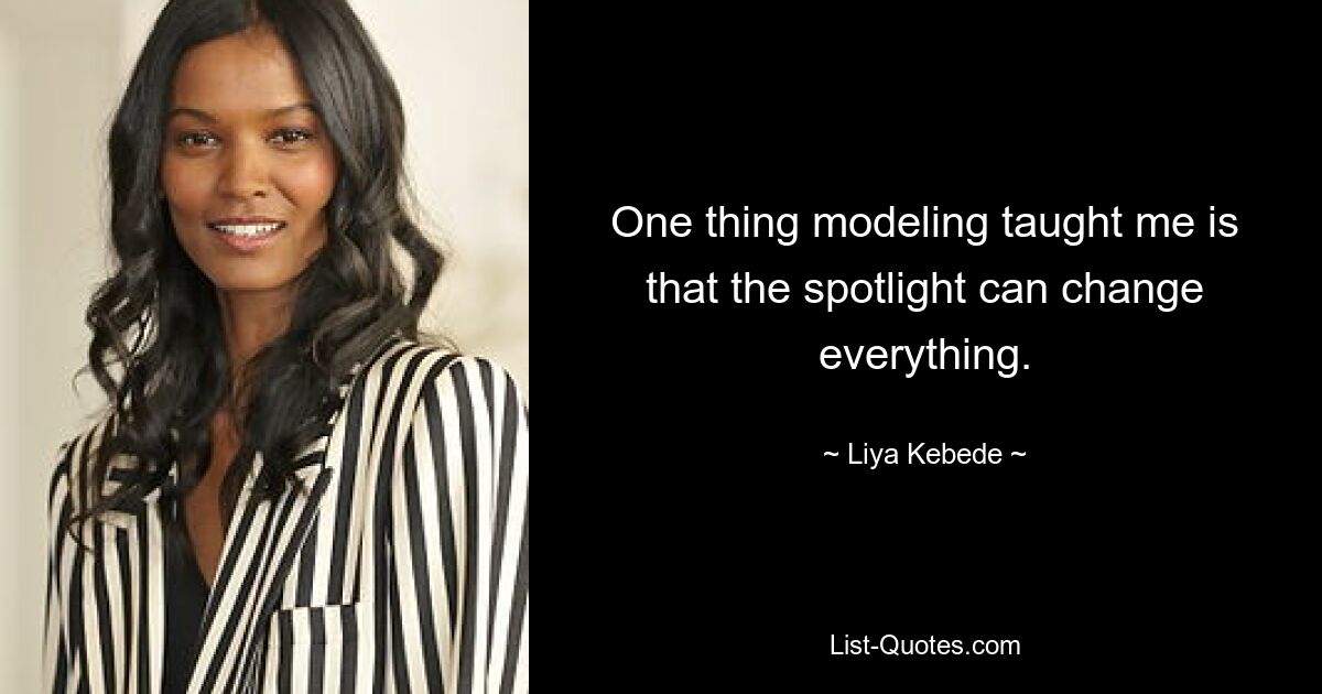 One thing modeling taught me is that the spotlight can change everything. — © Liya Kebede