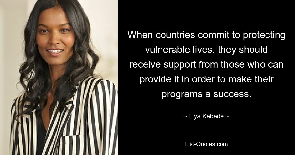 When countries commit to protecting vulnerable lives, they should receive support from those who can provide it in order to make their programs a success. — © Liya Kebede