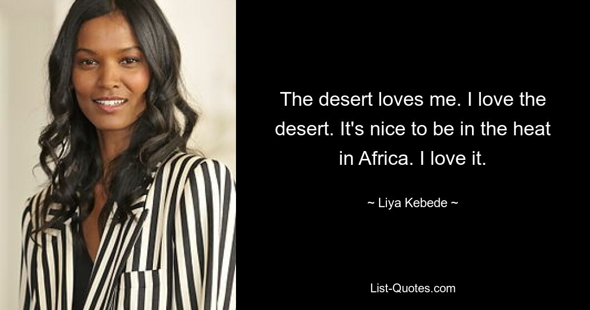 The desert loves me. I love the desert. It's nice to be in the heat in Africa. I love it. — © Liya Kebede