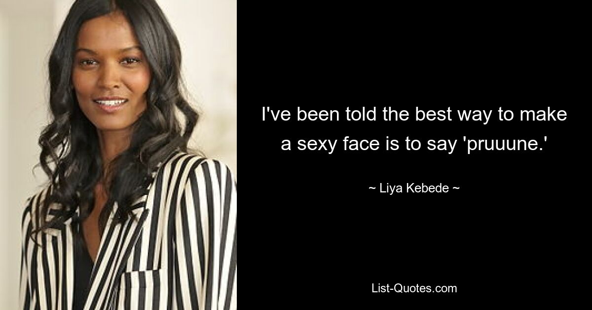 I've been told the best way to make a sexy face is to say 'pruuune.' — © Liya Kebede