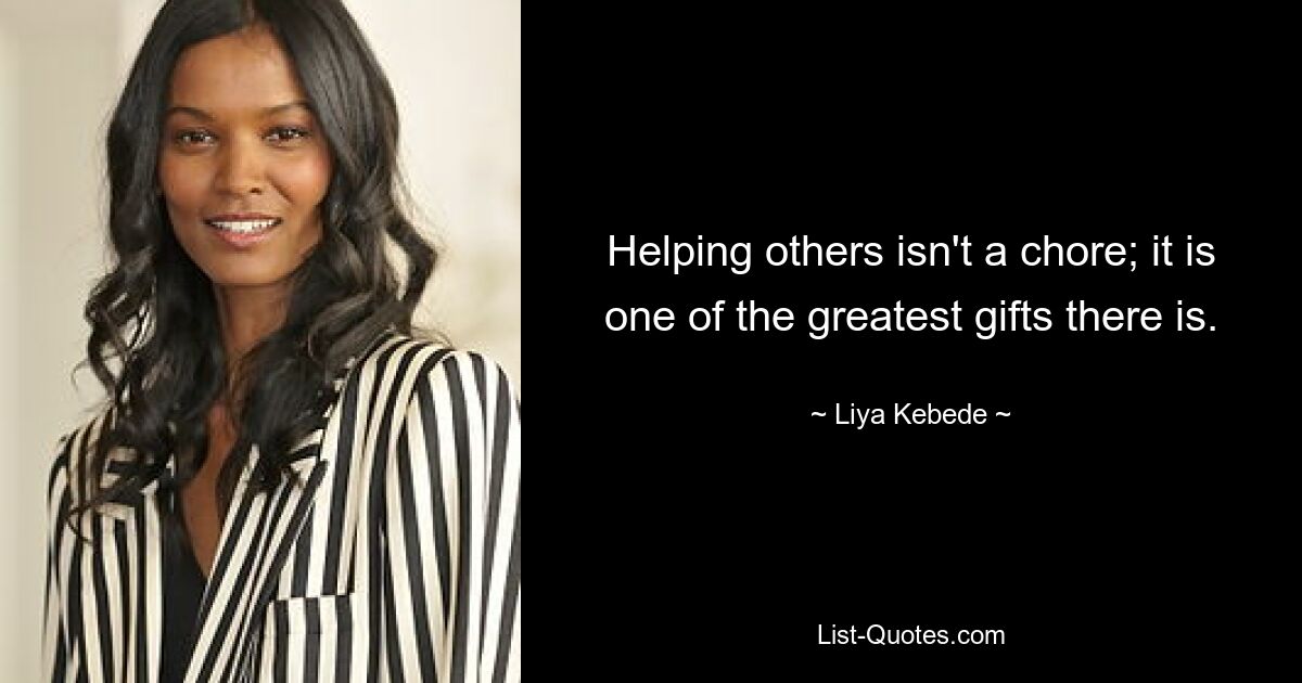 Helping others isn't a chore; it is one of the greatest gifts there is. — © Liya Kebede