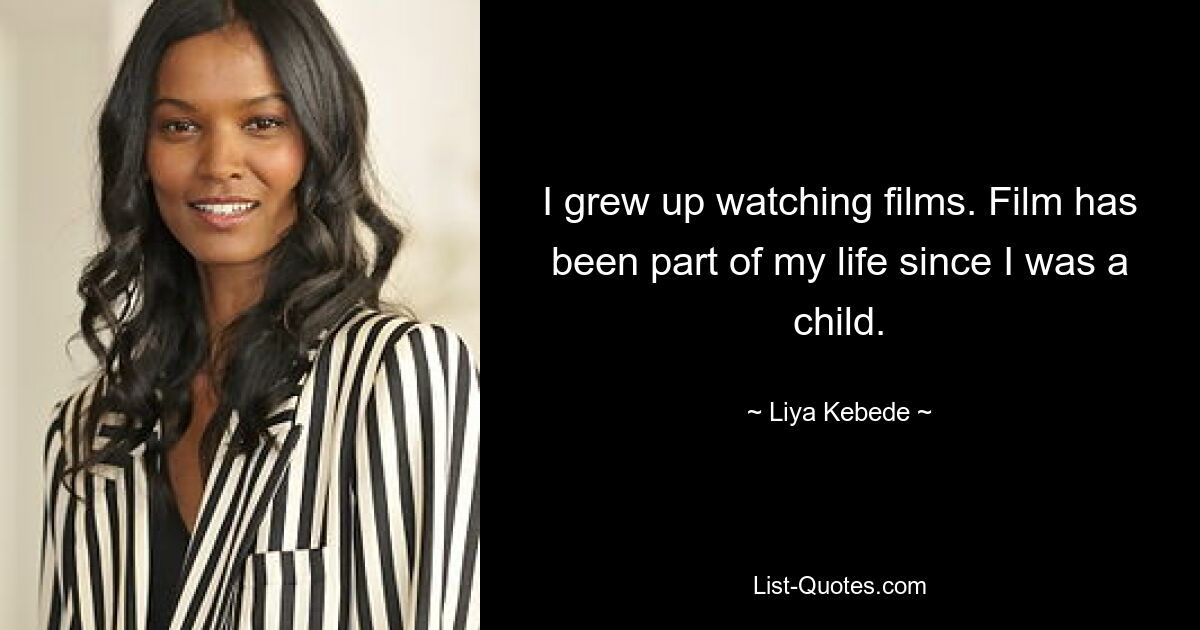 I grew up watching films. Film has been part of my life since I was a child. — © Liya Kebede