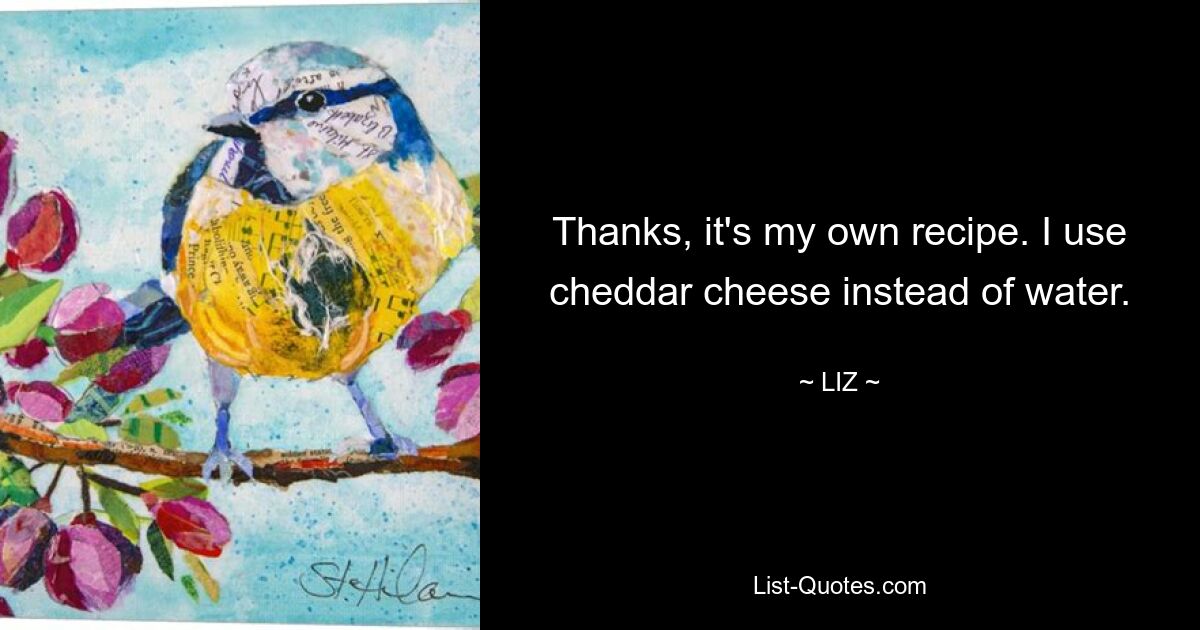 Thanks, it's my own recipe. I use cheddar cheese instead of water. — © LIZ