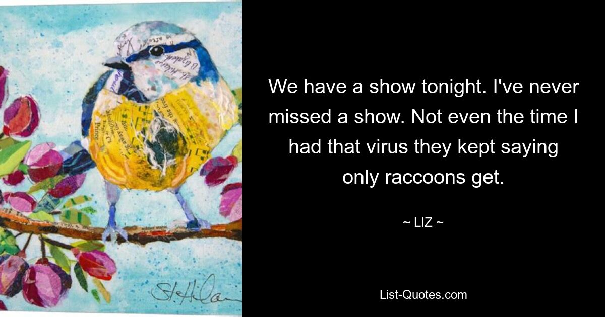 We have a show tonight. I've never missed a show. Not even the time I had that virus they kept saying only raccoons get. — © LIZ