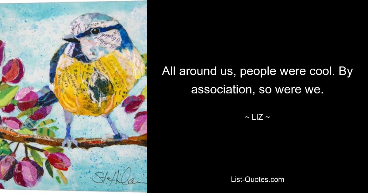 All around us, people were cool. By association, so were we. — © LIZ