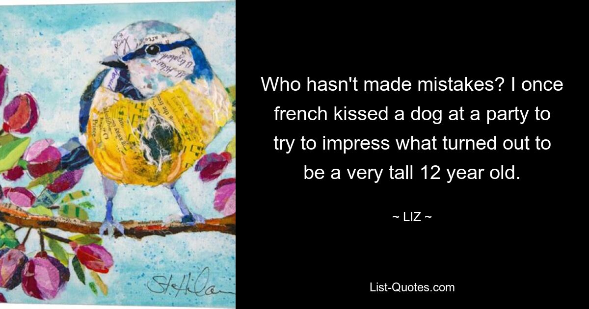 Who hasn't made mistakes? I once french kissed a dog at a party to try to impress what turned out to be a very tall 12 year old. — © LIZ