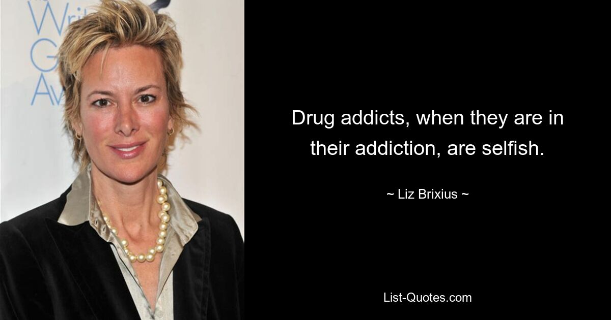 Drug addicts, when they are in their addiction, are selfish. — © Liz Brixius