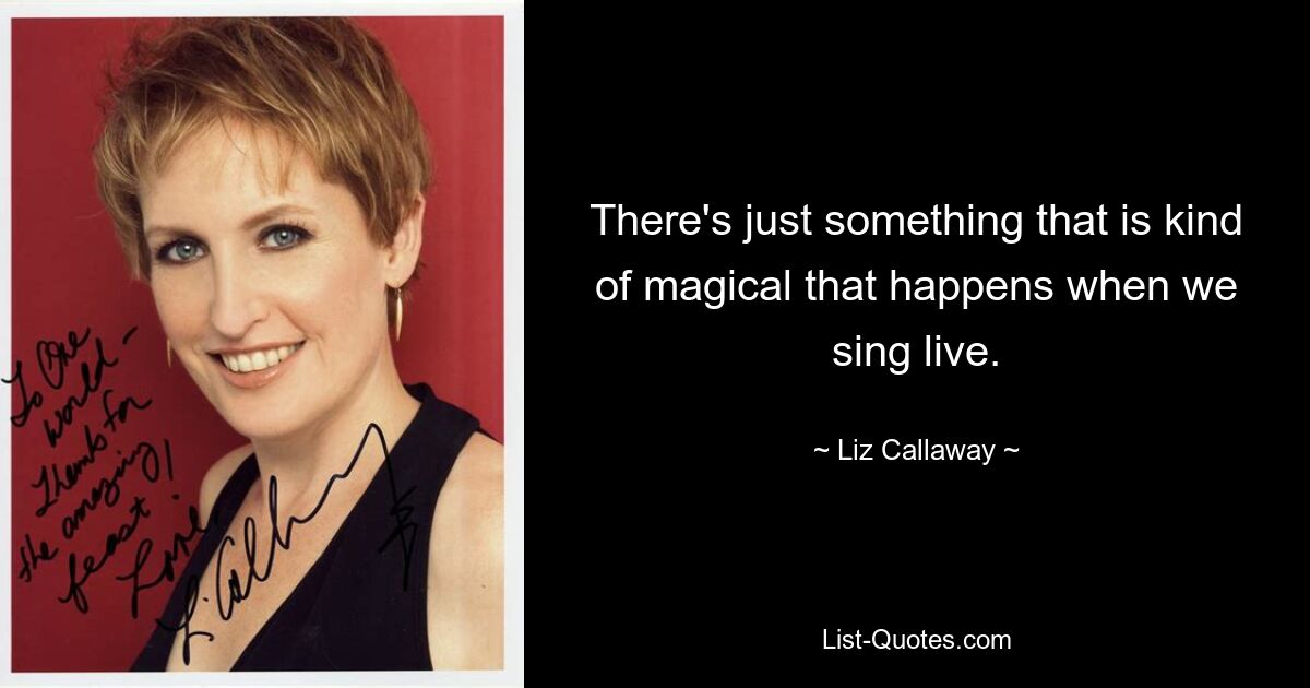 There's just something that is kind of magical that happens when we sing live. — © Liz Callaway