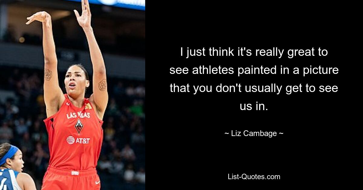 I just think it's really great to see athletes painted in a picture that you don't usually get to see us in. — © Liz Cambage