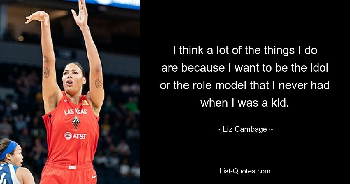 I think a lot of the things I do are because I want to be the idol or the role model that I never had when I was a kid. — © Liz Cambage