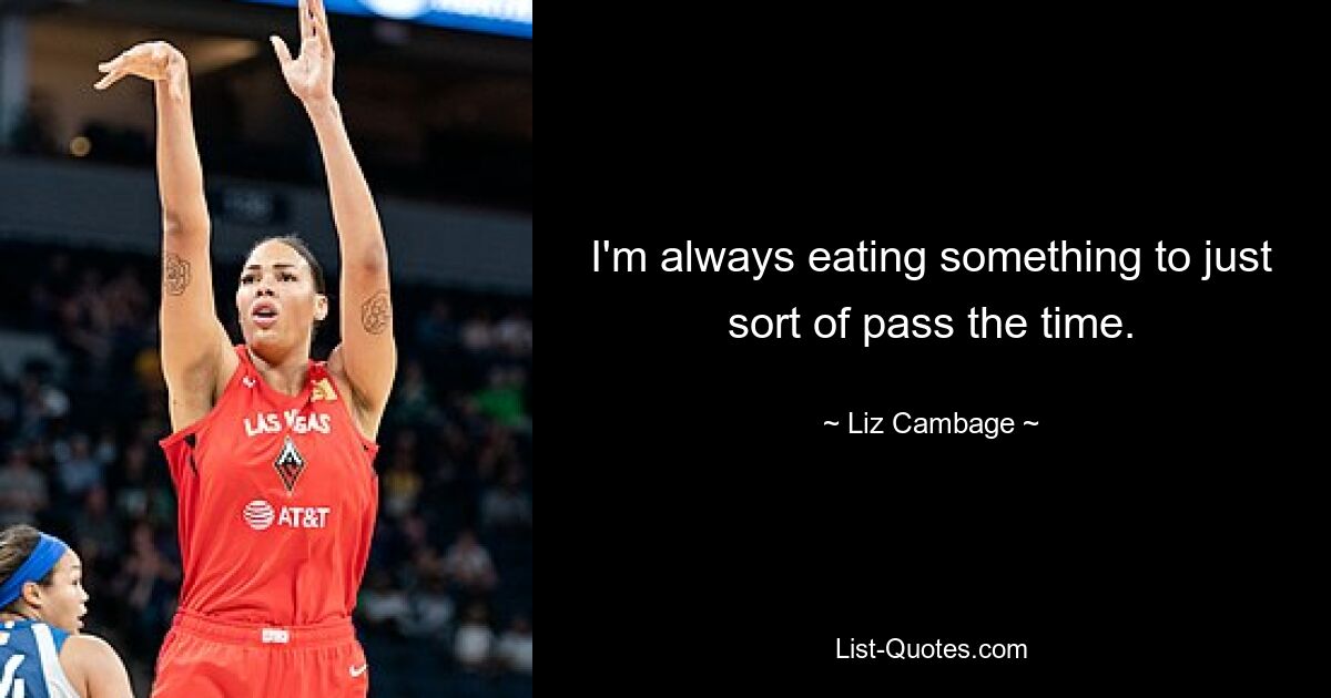 I'm always eating something to just sort of pass the time. — © Liz Cambage