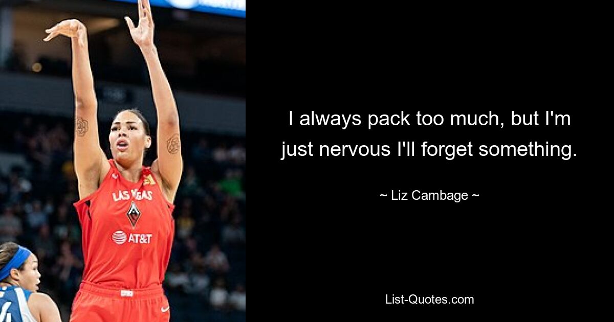 I always pack too much, but I'm just nervous I'll forget something. — © Liz Cambage