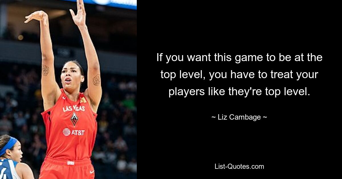 If you want this game to be at the top level, you have to treat your players like they're top level. — © Liz Cambage