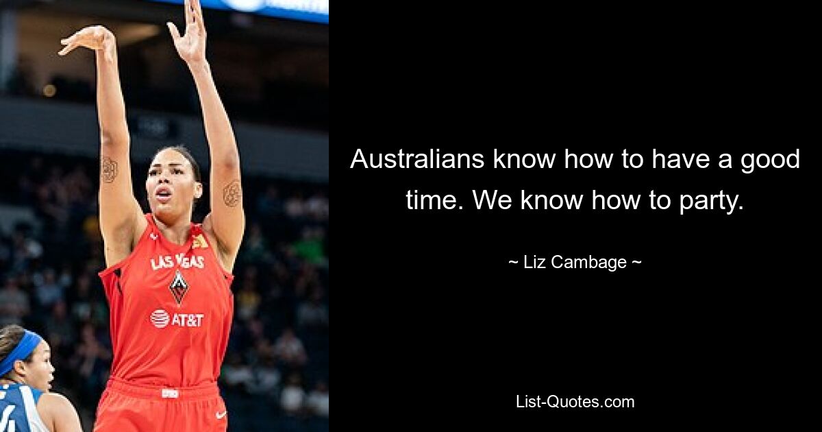 Australians know how to have a good time. We know how to party. — © Liz Cambage