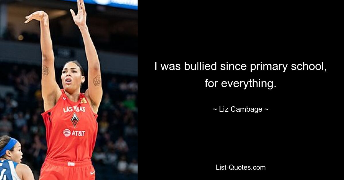 I was bullied since primary school, for everything. — © Liz Cambage