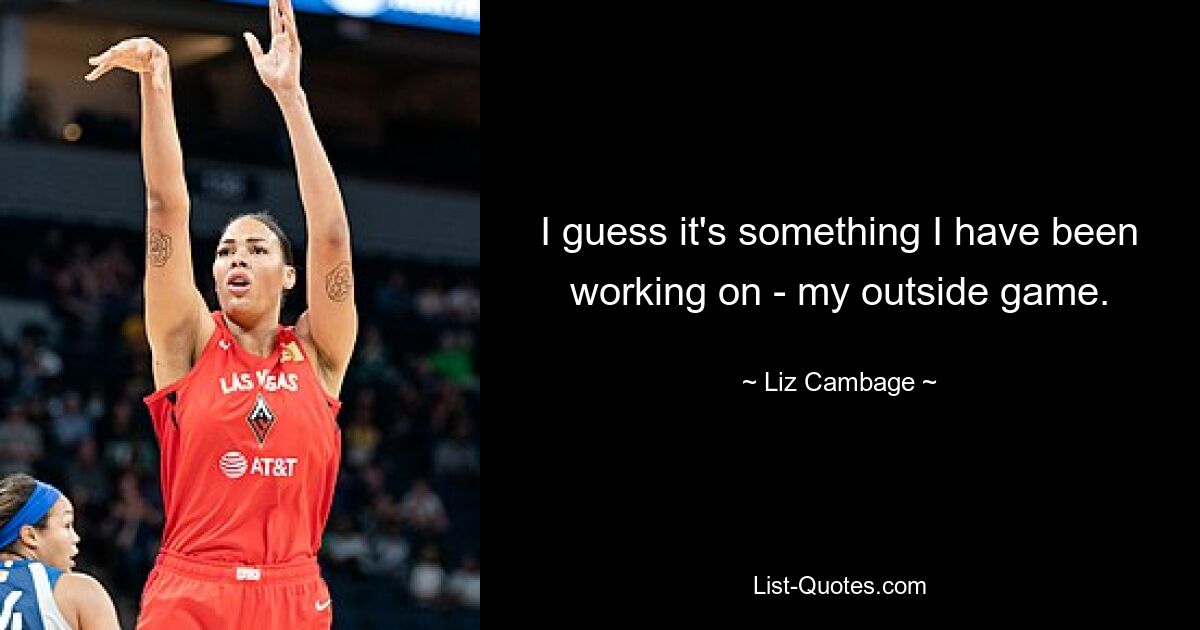 I guess it's something I have been working on - my outside game. — © Liz Cambage