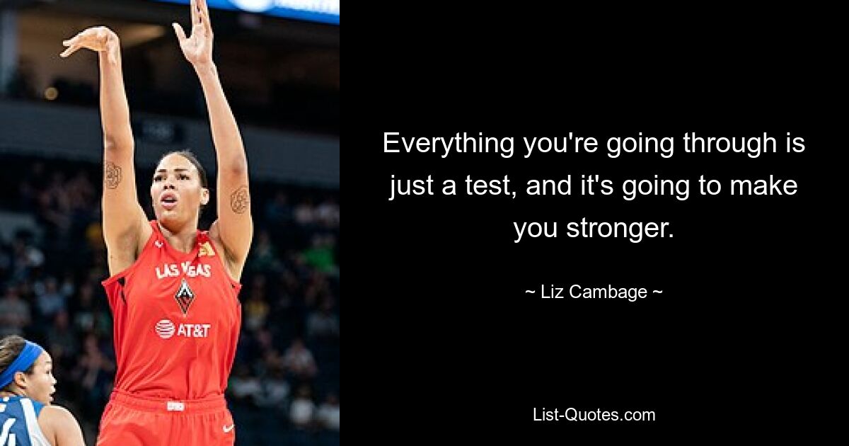 Everything you're going through is just a test, and it's going to make you stronger. — © Liz Cambage