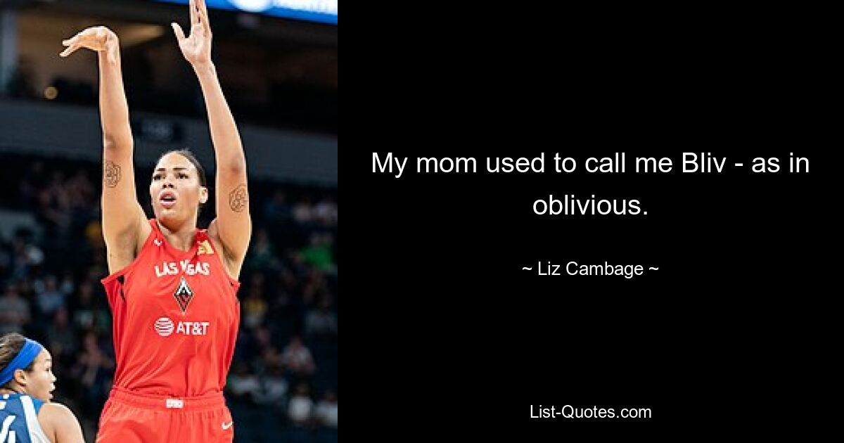 My mom used to call me Bliv - as in oblivious. — © Liz Cambage