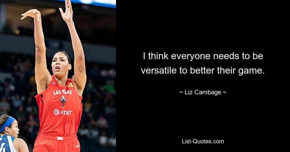 I think everyone needs to be versatile to better their game. — © Liz Cambage