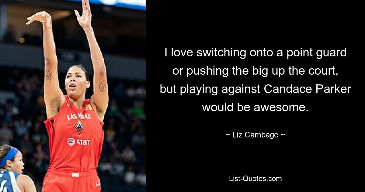 I love switching onto a point guard or pushing the big up the court, but playing against Candace Parker would be awesome. — © Liz Cambage